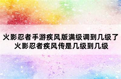 火影忍者手游疾风版满级调到几级了 火影忍者疾风传是几级到几级